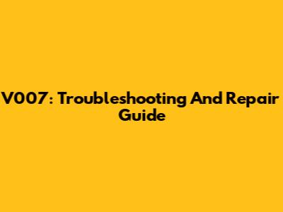 V007: Troubleshooting And Repair Guide