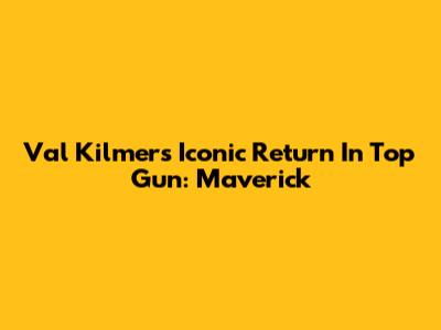 Val Kilmer's Iconic Return In Top Gun: Maverick