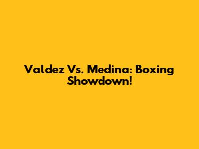 Valdez Vs. Medina: Boxing Showdown!