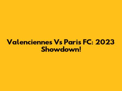 Valenciennes Vs Paris FC: 2023 Showdown!