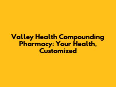 Valley Health Compounding Pharmacy: Your Health, Customized