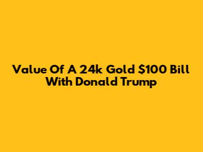Value Of A 24k Gold $100 Bill With Donald Trump