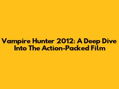 Vampire Hunter 2012: A Deep Dive Into The Action-Packed Film