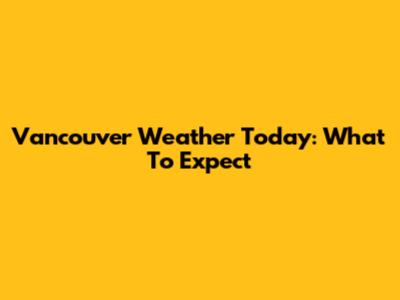 Vancouver Weather Today: What To Expect