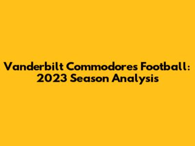 Vanderbilt Commodores Football: 2023 Season Analysis
