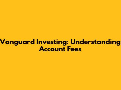Vanguard Investing: Understanding Account Fees