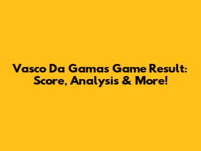 Vasco Da Gama's Game Result: Score, Analysis & More!