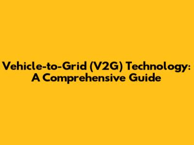 Vehicle-to-Grid (V2G) Technology: A Comprehensive Guide