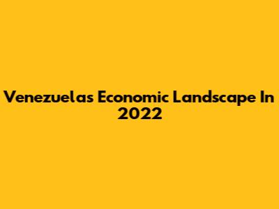 Venezuela's Economic Landscape In 2022