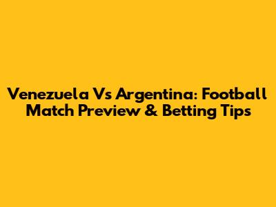 Venezuela Vs Argentina: Football Match Preview & Betting Tips
