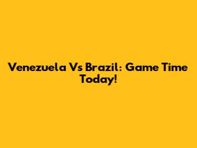 Venezuela Vs Brazil: Game Time Today!