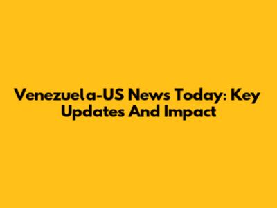 Venezuela-US News Today: Key Updates And Impact