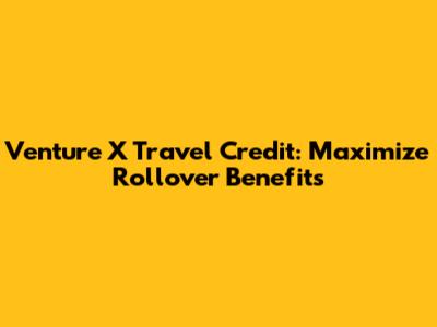 Venture X Travel Credit: Maximize Rollover Benefits