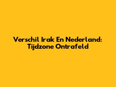Verschil Irak En Nederland: Tijdzone Ontrafeld