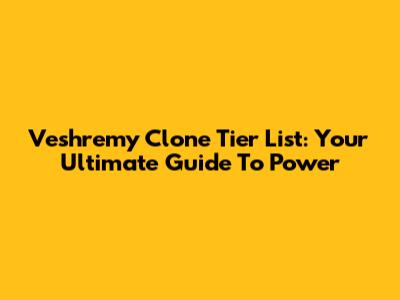 Veshremy Clone Tier List: Your Ultimate Guide To Power