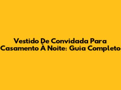 Vestido De Convidada Para Casamento À Noite: Guia Completo