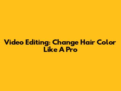 Video Editing: Change Hair Color Like A Pro