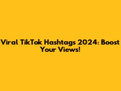 Viral TikTok Hashtags 2024: Boost Your Views!