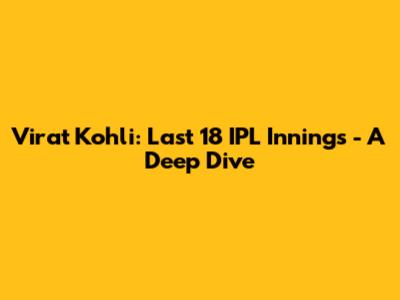 Virat Kohli: Last 18 IPL Innings - A Deep Dive