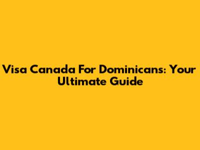 Visa Canada For Dominicans: Your Ultimate Guide