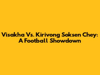 Visakha Vs. Kirivong Soksen Chey: A Football Showdown