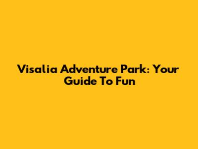 Visalia Adventure Park: Your Guide To Fun