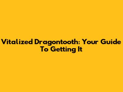 Vitalized Dragontooth: Your Guide To Getting It