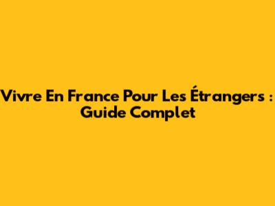 Vivre En France Pour Les Étrangers : Guide Complet