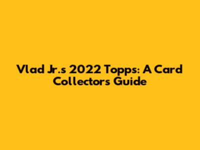 Vlad Jr.'s 2022 Topps: A Card Collector's Guide