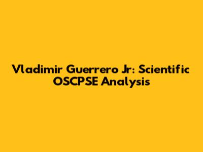 Vladimir Guerrero Jr: Scientific OSCPSE Analysis