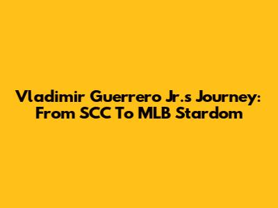 Vladimir Guerrero Jr.'s Journey: From SCC To MLB Stardom