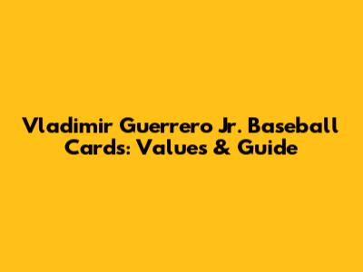 Vladimir Guerrero Jr. Baseball Cards: Values & Guide