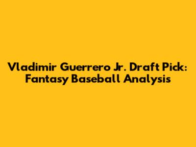 Vladimir Guerrero Jr. Draft Pick: Fantasy Baseball Analysis