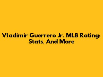 Vladimir Guerrero Jr. MLB Rating: Stats, And More