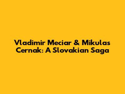 Vladimir Meciar & Mikulas Cernak: A Slovakian Saga