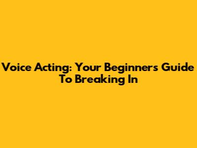 Voice Acting: Your Beginner's Guide To Breaking In