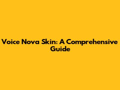 Voice Nova Skin: A Comprehensive Guide