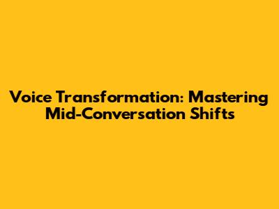 Voice Transformation: Mastering Mid-Conversation Shifts