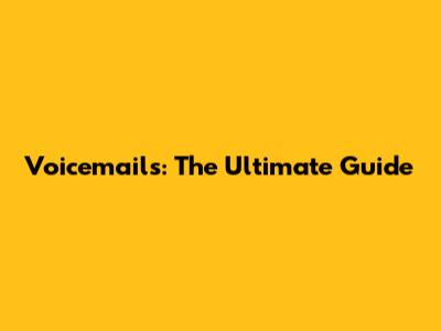Voicemails: The Ultimate Guide