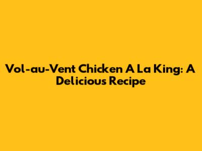 Vol-au-Vent Chicken A La King: A Delicious Recipe