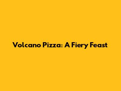 Volcano Pizza: A Fiery Feast