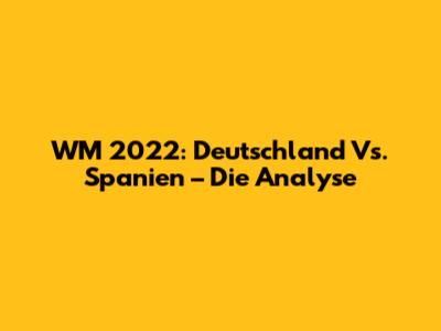 WM 2022: Deutschland Vs. Spanien – Die Analyse