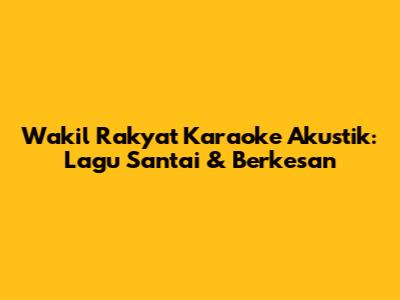 Wakil Rakyat Karaoke Akustik: Lagu Santai & Berkesan