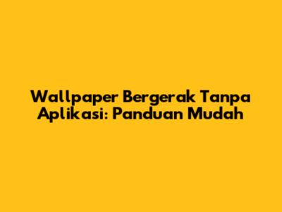 Wallpaper Bergerak Tanpa Aplikasi: Panduan Mudah