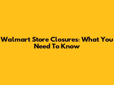 Walmart Store Closures: What You Need To Know