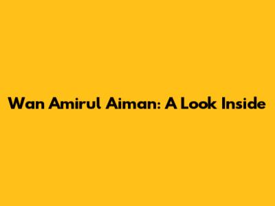 Wan Amirul Aiman: A Look Inside