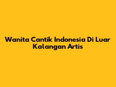 Wanita Cantik Indonesia Di Luar Kalangan Artis