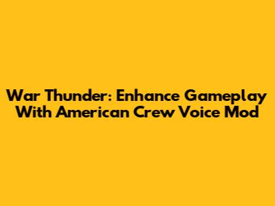 War Thunder: Enhance Gameplay With American Crew Voice Mod