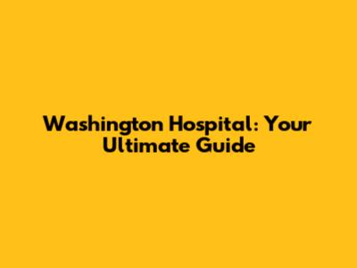 Washington Hospital: Your Ultimate Guide