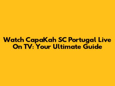 Watch CapaKah SC Portugal Live On TV: Your Ultimate Guide